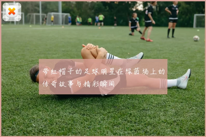 带红帽子的足球明星在绿茵场上的传奇故事与精彩瞬间