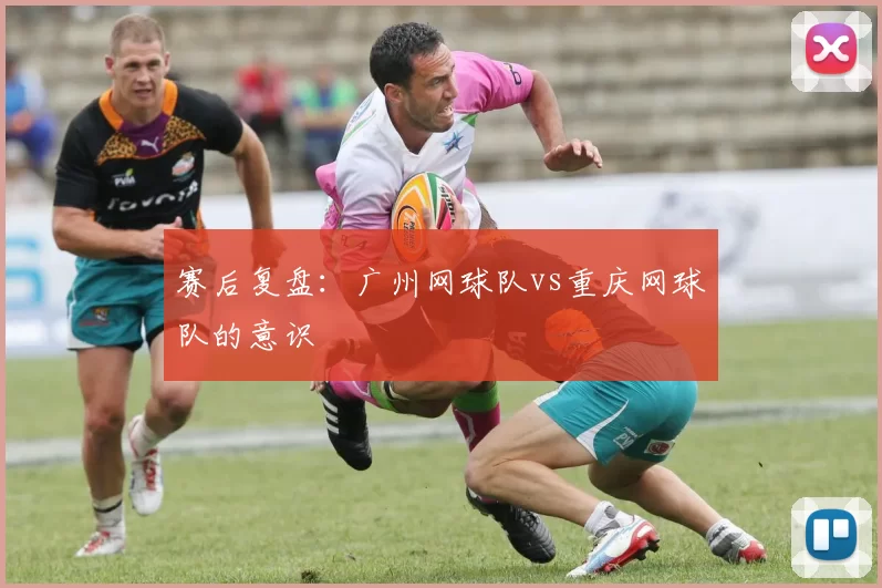 赛后复盘：广州网球队vs重庆网球队的意识