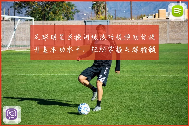 足球明星亲授训练技巧视频助你提升基本功水平，轻松掌握足球精髓
