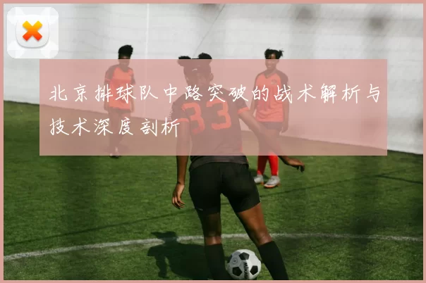 北京排球队中路突破的战术解析与技术深度剖析