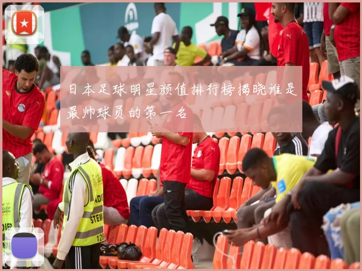 日本足球明星颜值排行榜揭晓谁是最帅球员的第一名
