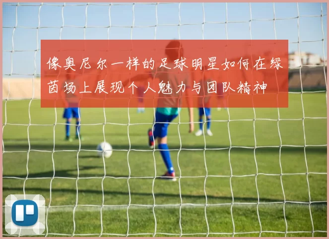 像奥尼尔一样的足球明星如何在绿茵场上展现个人魅力与团队精神
