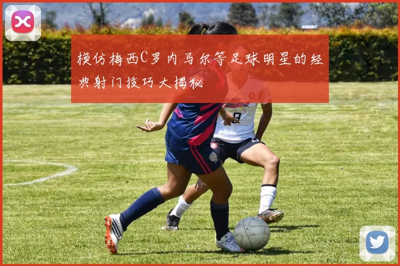 模仿梅西C罗内马尔等足球明星的经典射门技巧大揭秘