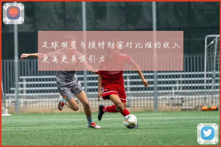 足球明星与模特财富对比谁的收入更高更具吸引力