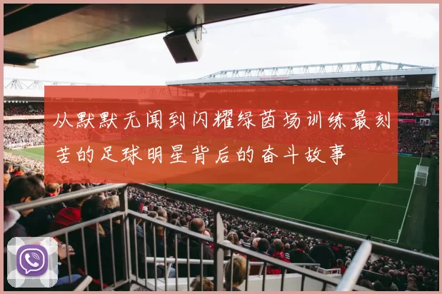 从默默无闻到闪耀绿茵场训练最刻苦的足球明星背后的奋斗故事
