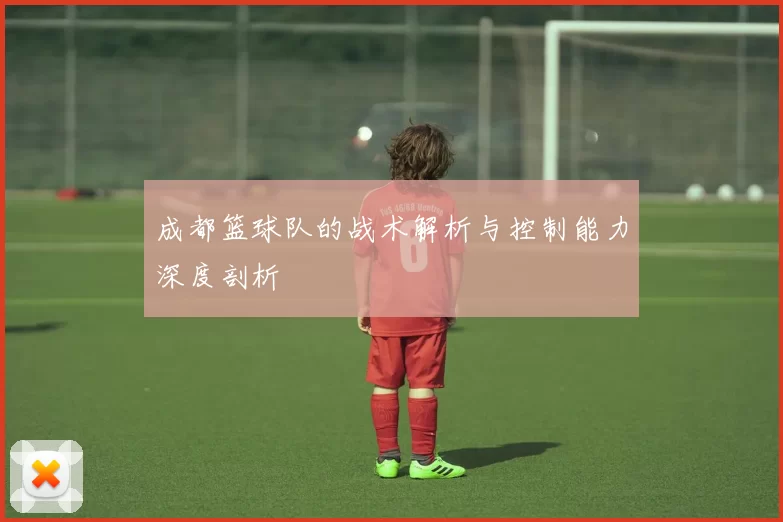 成都篮球队的战术解析与控制能力深度剖析
