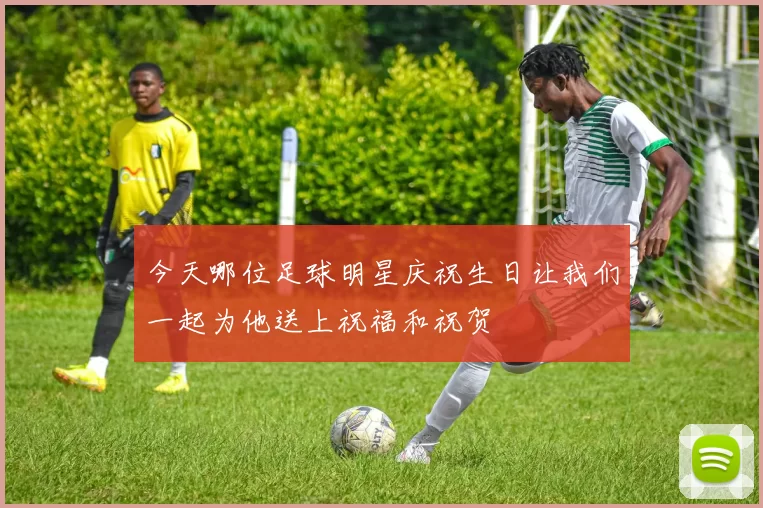 今天哪位足球明星庆祝生日让我们一起为他送上祝福和祝贺