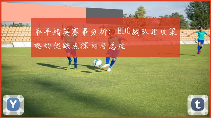 和平精英赛事分析：EDG战队进攻策略的优缺点探讨与总结