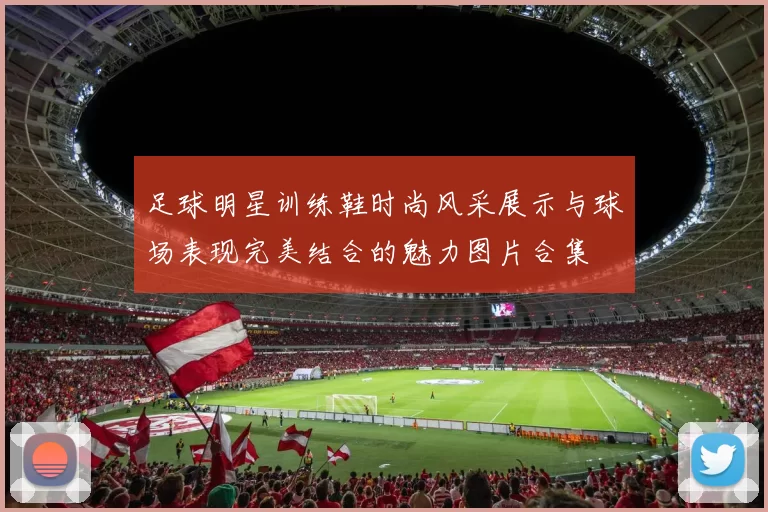 足球明星训练鞋时尚风采展示与球场表现完美结合的魅力图片合集