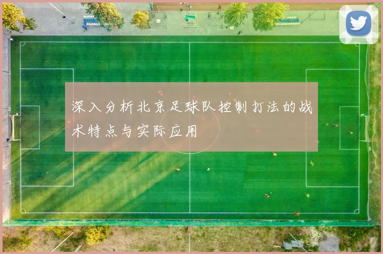 深入分析北京足球队控制打法的战术特点与实际应用