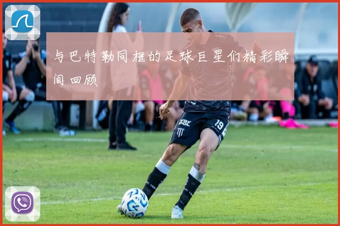 与巴特勒同框的足球巨星们精彩瞬间回顾