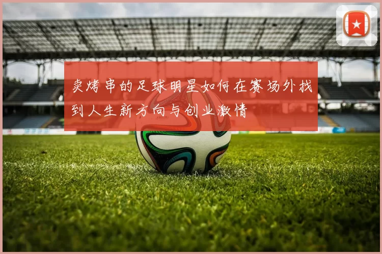 卖烤串的足球明星如何在赛场外找到人生新方向与创业激情