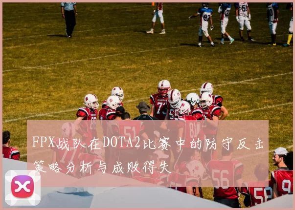 FPX战队在DOTA2比赛中的防守反击策略分析与成败得失