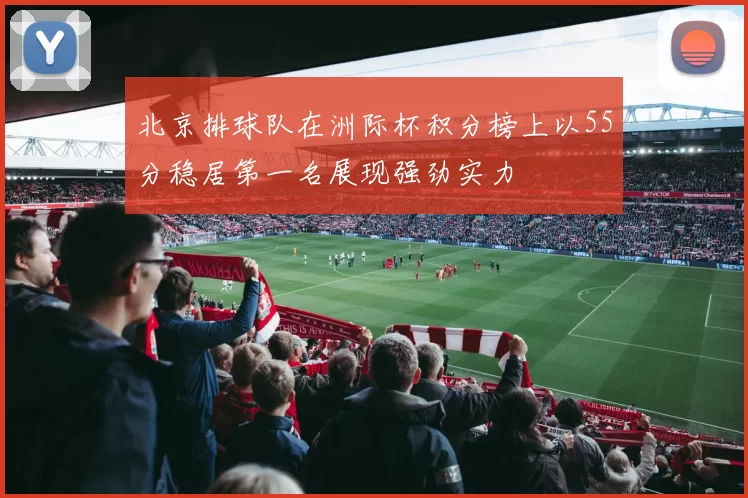 北京排球队在洲际杯积分榜上以55分稳居第一名展现强劲实力
