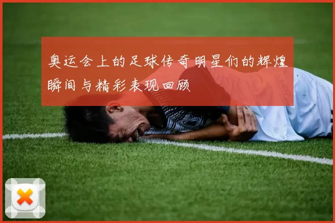 奥运会上的足球传奇明星们的辉煌瞬间与精彩表现回顾