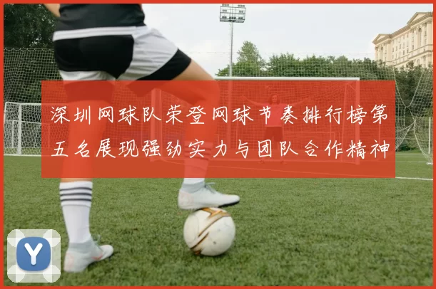 深圳网球队荣登网球节奏排行榜第五名展现强劲实力与团队合作精神