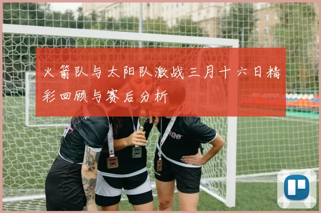 火箭队与太阳队激战三月十六日精彩回顾与赛后分析