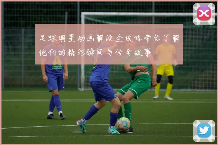 足球明星动画解读全攻略带你了解他们的精彩瞬间与传奇故事