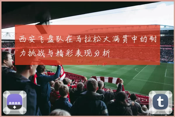 西安飞盘队在马拉松大满贯中的耐力挑战与精彩表现分析