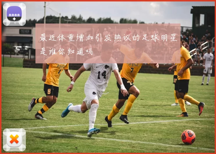 最近体重增加引发热议的足球明星是谁你知道吗