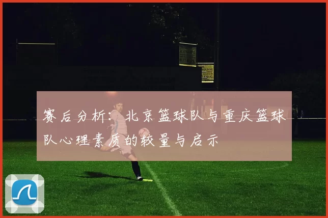赛后分析：北京篮球队与重庆篮球队心理素质的较量与启示