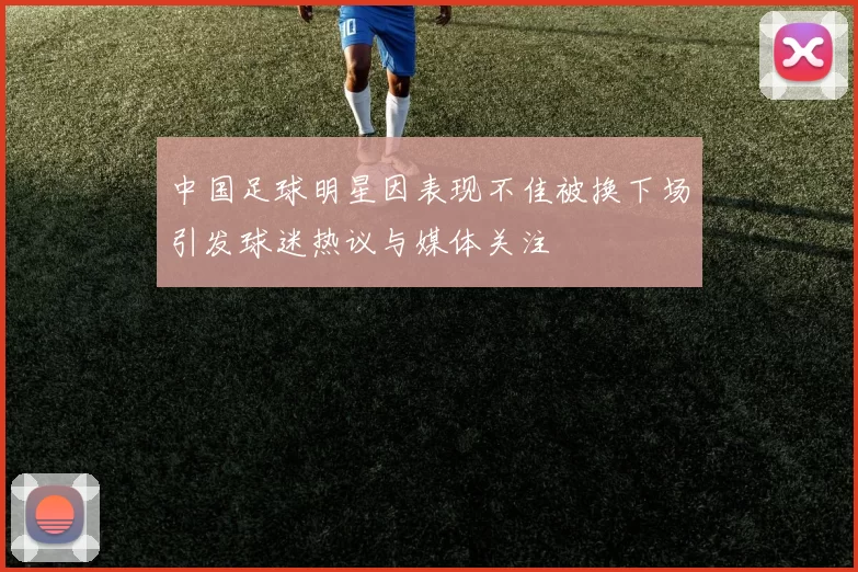中国足球明星因表现不佳被换下场引发球迷热议与媒体关注