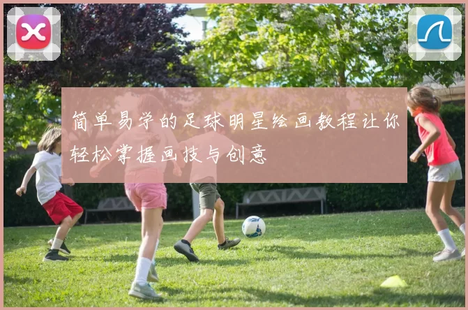 简单易学的足球明星绘画教程让你轻松掌握画技与创意