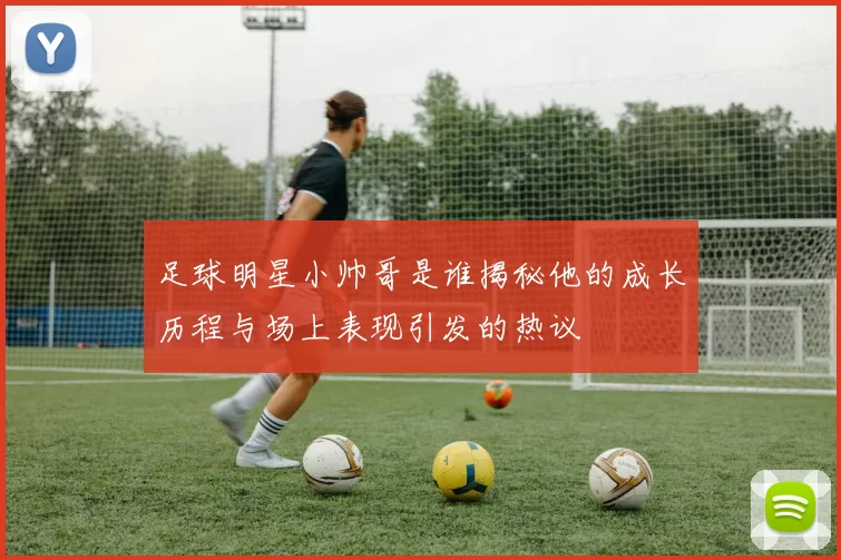 足球明星小帅哥是谁揭秘他的成长历程与场上表现引发的热议