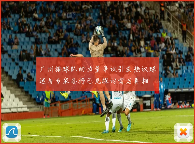 广州排球队的力量争议引发热议球迷与专家各抒己见探讨背后真相