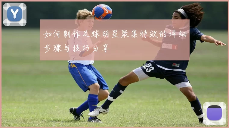如何制作足球明星聚集特效的详细步骤与技巧分享