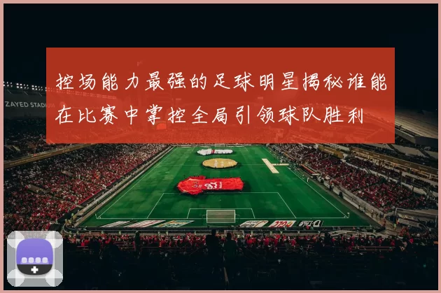 控场能力最强的足球明星揭秘谁能在比赛中掌控全局引领球队胜利