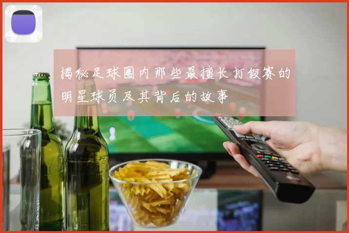 揭秘足球圈内那些最擅长打假赛的明星球员及其背后的故事