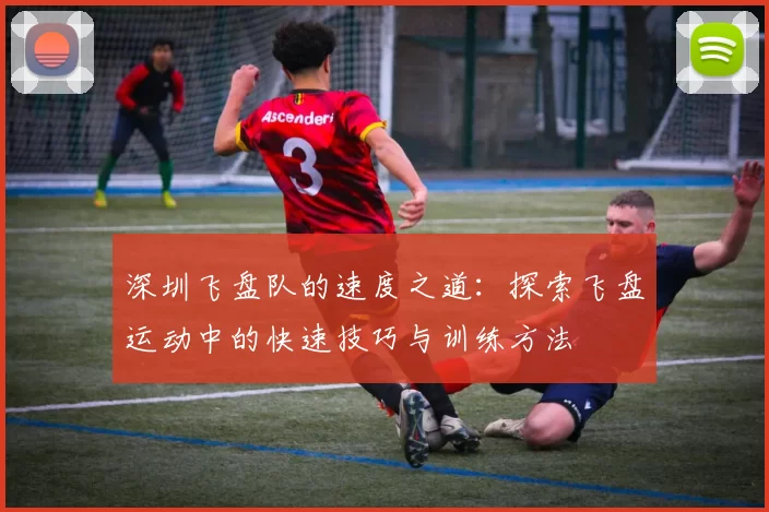 深圳飞盘队的速度之道：探索飞盘运动中的快速技巧与训练方法