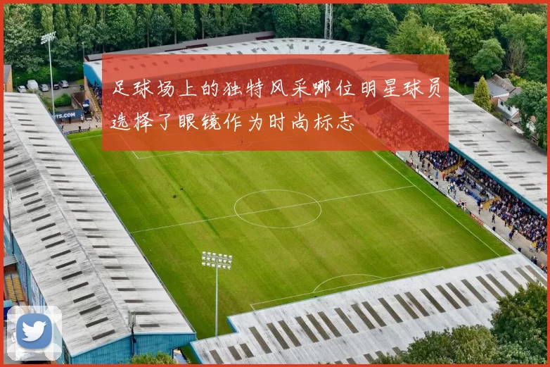 足球场上的独特风采哪位明星球员选择了眼镜作为时尚标志