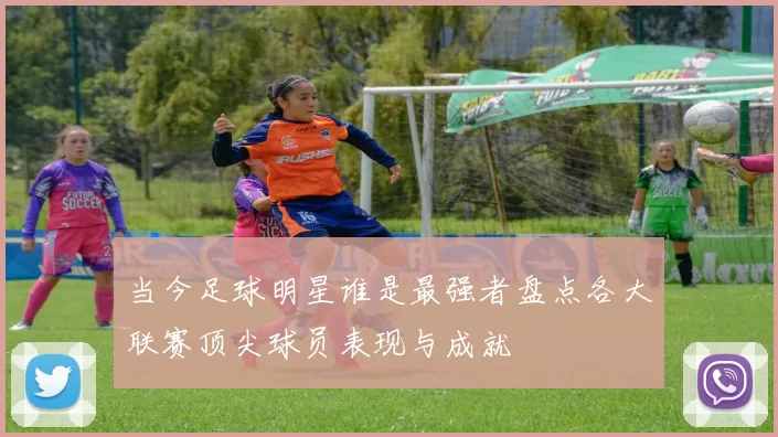 当今足球明星谁是最强者盘点各大联赛顶尖球员表现与成就