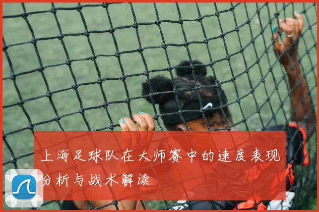 上海足球队在大师赛中的速度表现分析与战术解读