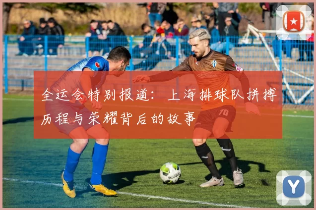 全运会特别报道：上海排球队拼搏历程与荣耀背后的故事