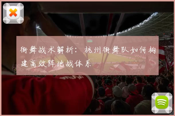 街舞战术解析：杭州街舞队如何构建高效阵地战体系