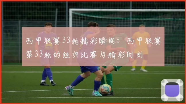 西甲联赛33轮精彩瞬间：西甲联赛第33轮的经典比赛与精彩时刻