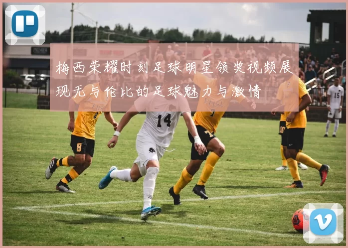 梅西荣耀时刻足球明星领奖视频展现无与伦比的足球魅力与激情