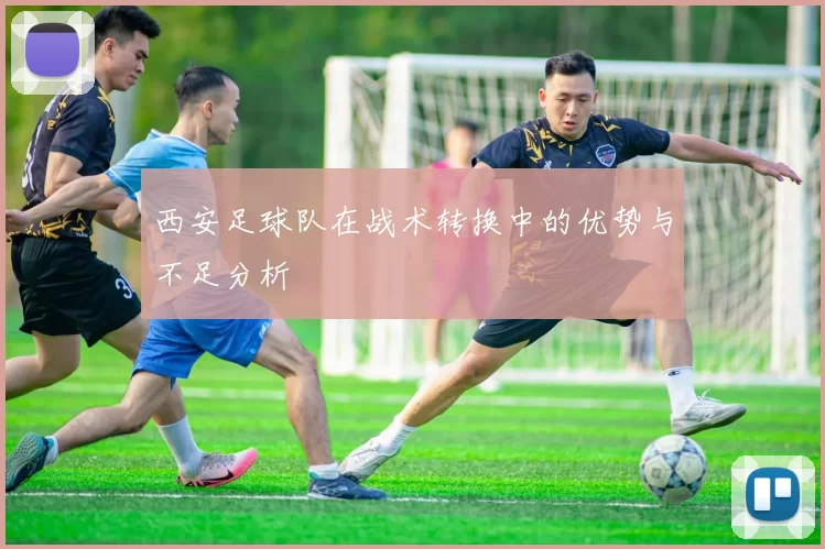西安足球队在战术转换中的优势与不足分析