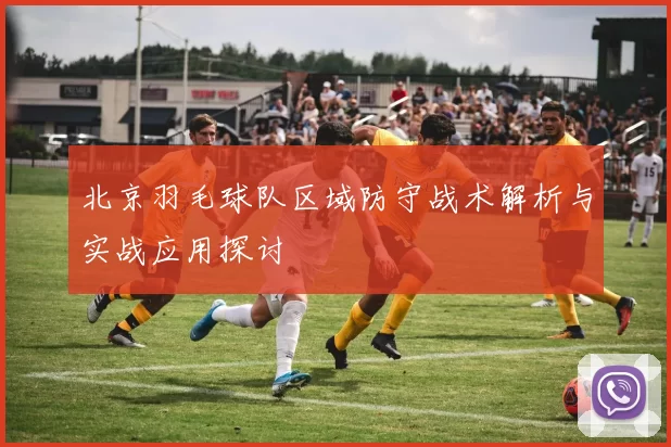 北京羽毛球队区域防守战术解析与实战应用探讨