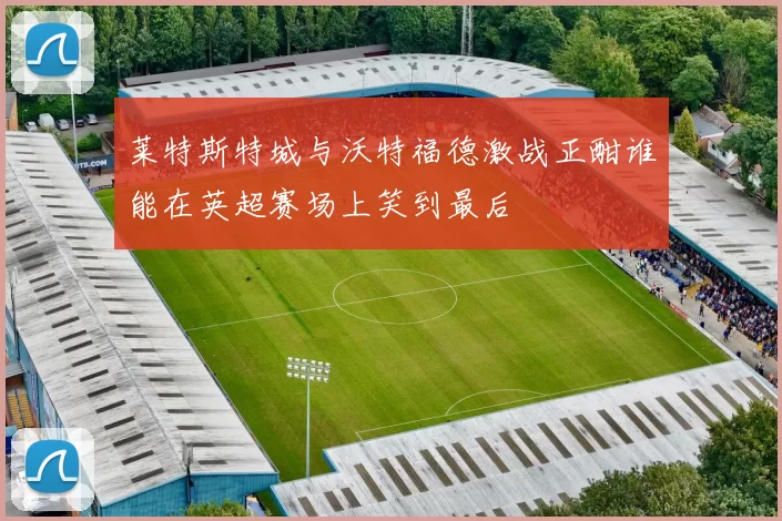 莱特斯特城与沃特福德激战正酣谁能在英超赛场上笑到最后
