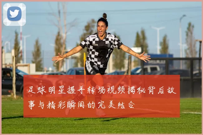 足球明星握手转场视频揭秘背后故事与精彩瞬间的完美结合