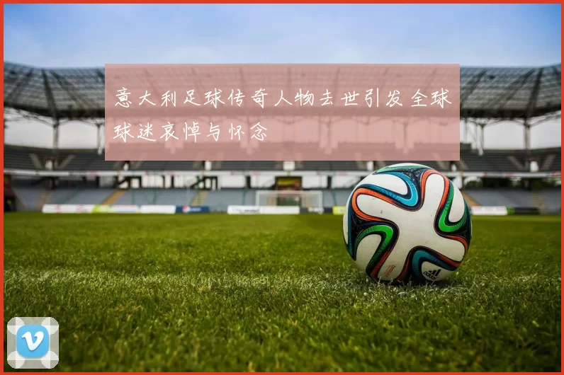 意大利足球传奇人物去世引发全球球迷哀悼与怀念