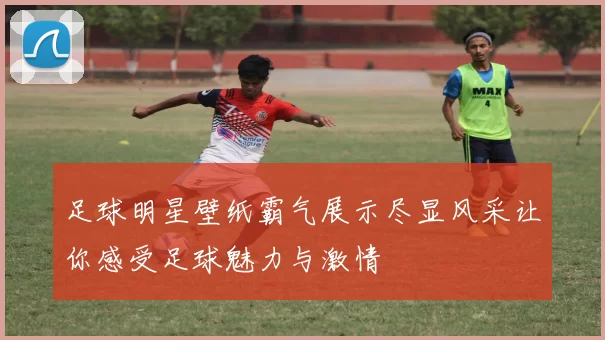 足球明星壁纸霸气展示尽显风采让你感受足球魅力与激情