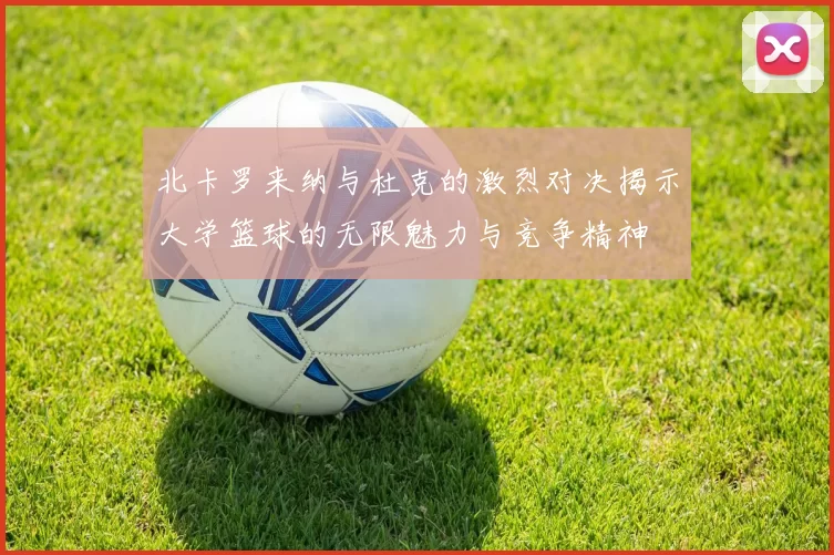 北卡罗来纳与杜克的激烈对决揭示大学篮球的无限魅力与竞争精神