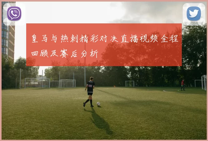 皇马与热刺精彩对决直播视频全程回顾及赛后分析