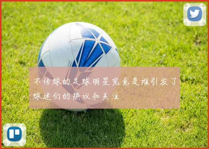 不传球的足球明星究竟是谁引发了球迷们的热议和关注