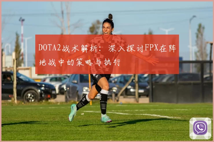 DOTA2战术解析：深入探讨FPX在阵地战中的策略与执行